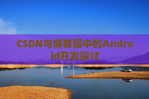 CSDN与博客园中的Android开发探讨